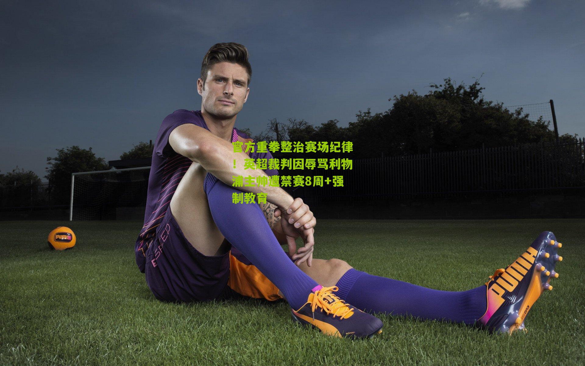 官方重拳整治赛场纪律!英超裁判因辱骂利物浦主帅遭禁赛8周+强制教育