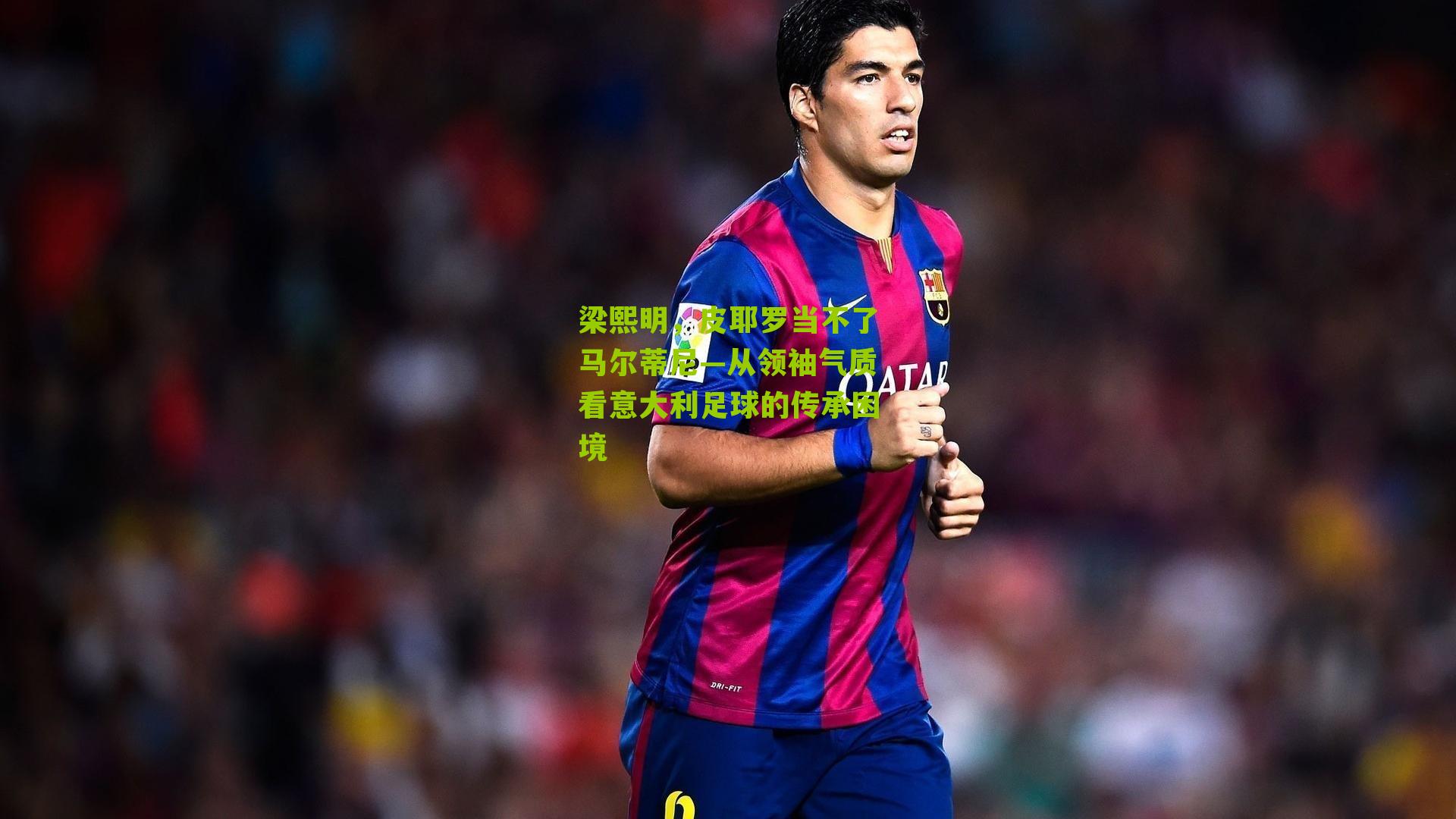 梁熙明，皮耶罗当不了马尔蒂尼—从领袖气质看意大利足球的传承困境