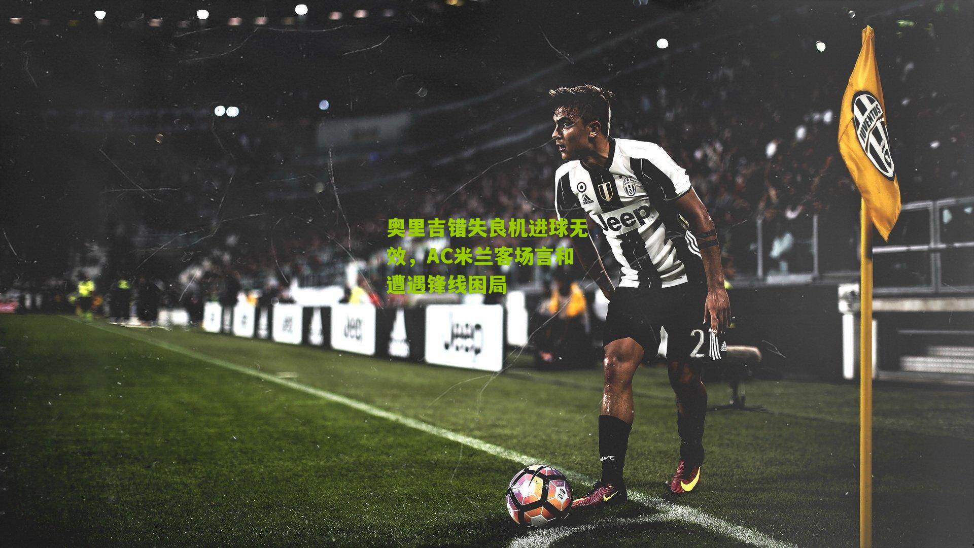 奥里吉错失良机进球无效，AC米兰客场言和遭遇锋线困局