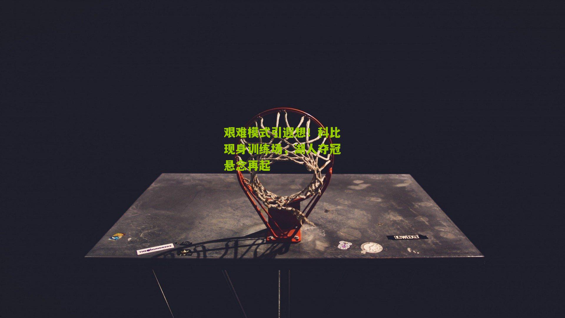 艰难模式引遐想！科比现身训练场，湖人夺冠悬念再起