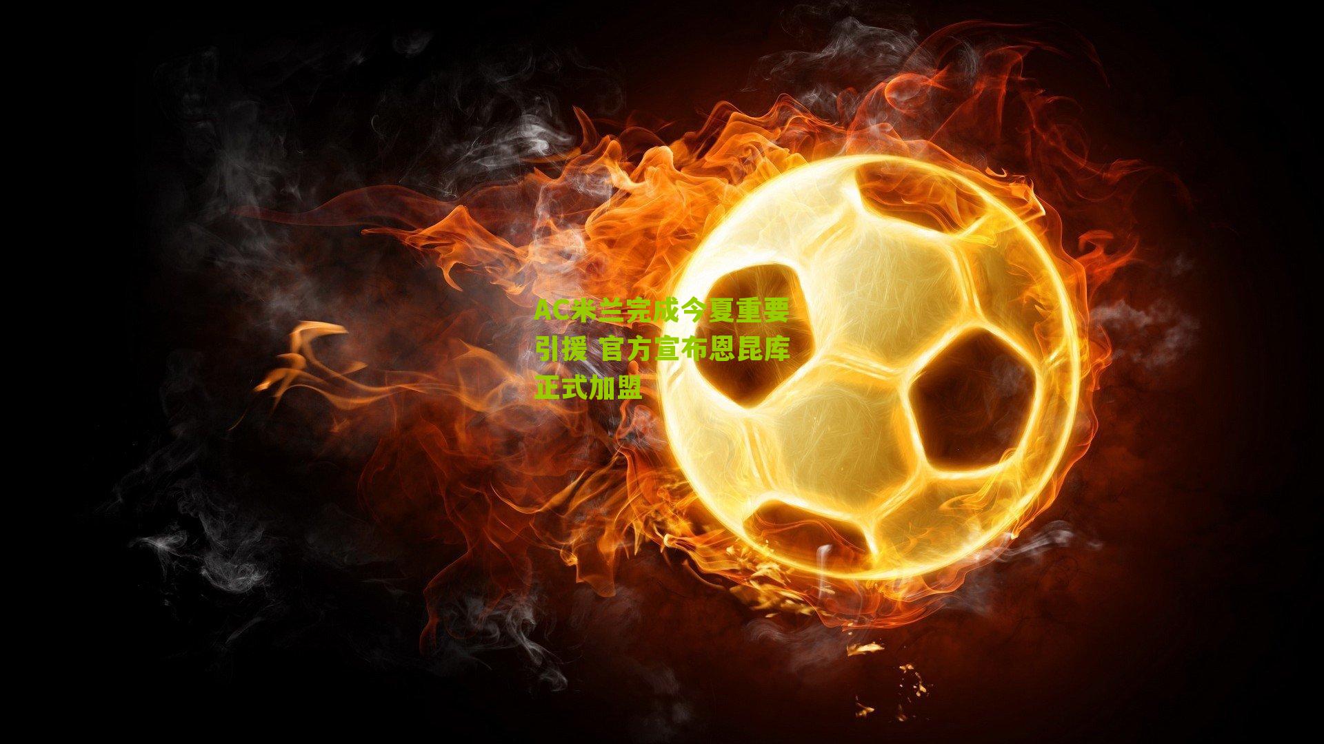 AC米兰完成今夏重要引援 官方宣布恩昆库正式加盟