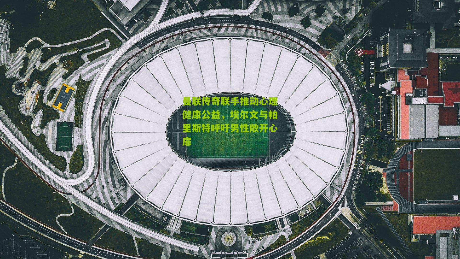 曼联传奇联手推动心理健康公益，埃尔文与帕里斯特呼吁男性敞开心扉