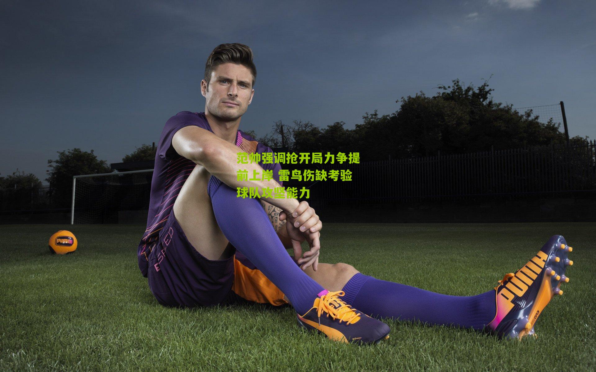 范帅强调抢开局力争提前上岸 雷鸟伤缺考验球队攻坚能力