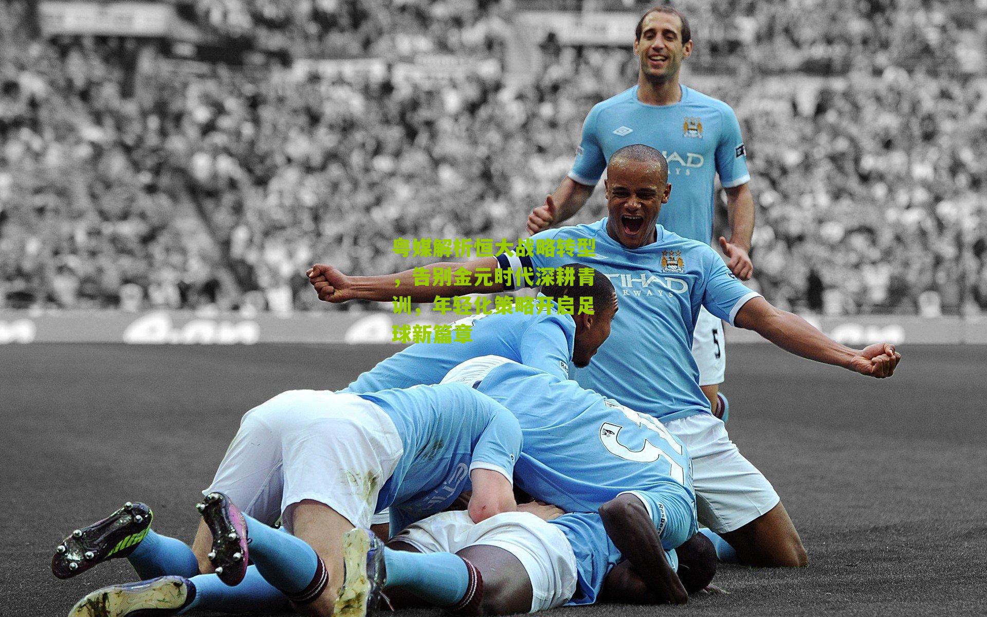 粤媒解析恒大战略转型,告别金元时代深耕青训,年轻化策略开启足球新篇章