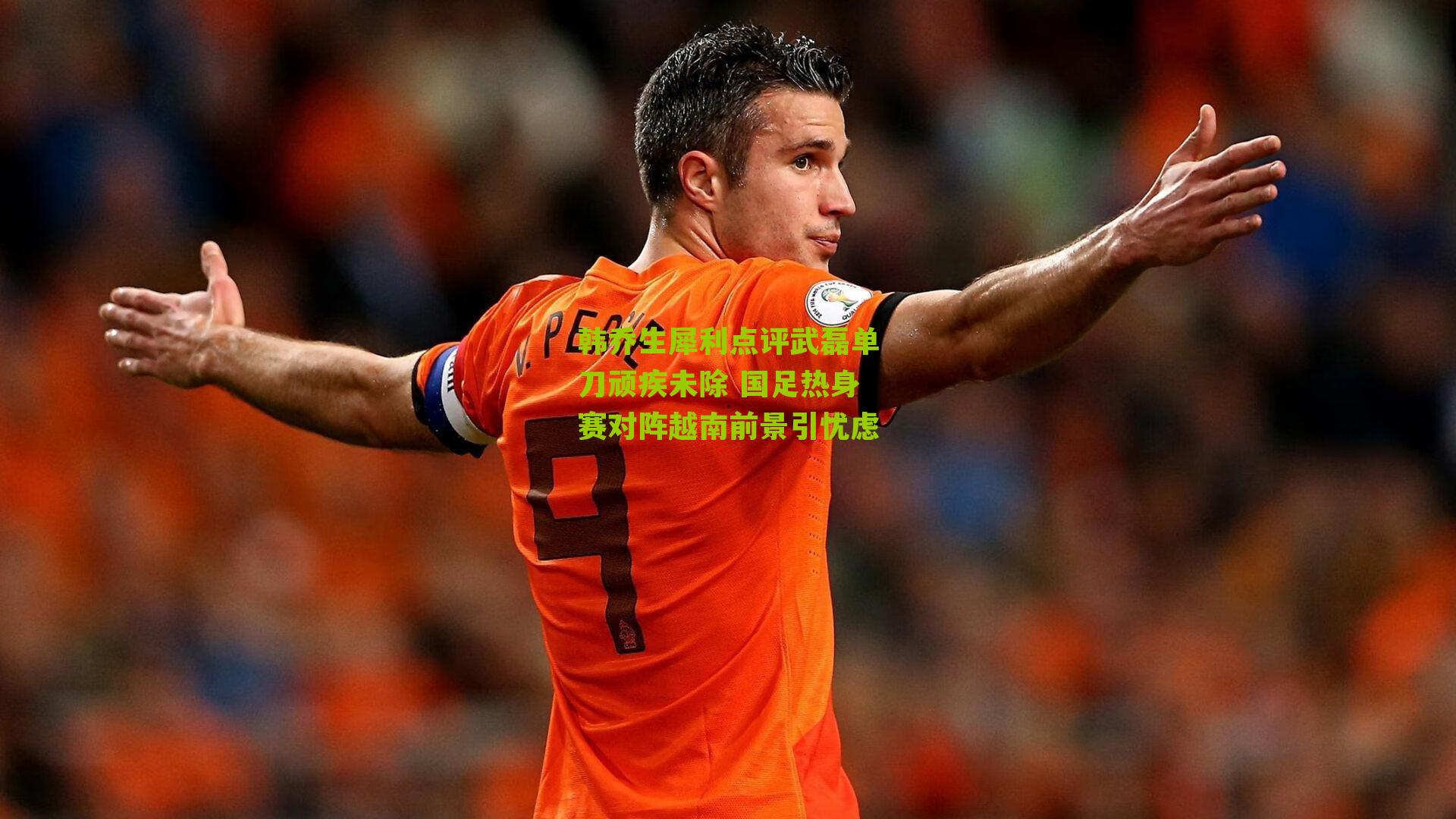 韩乔生犀利点评武磊单刀顽疾未除 国足热身赛对阵越南前景引忧虑