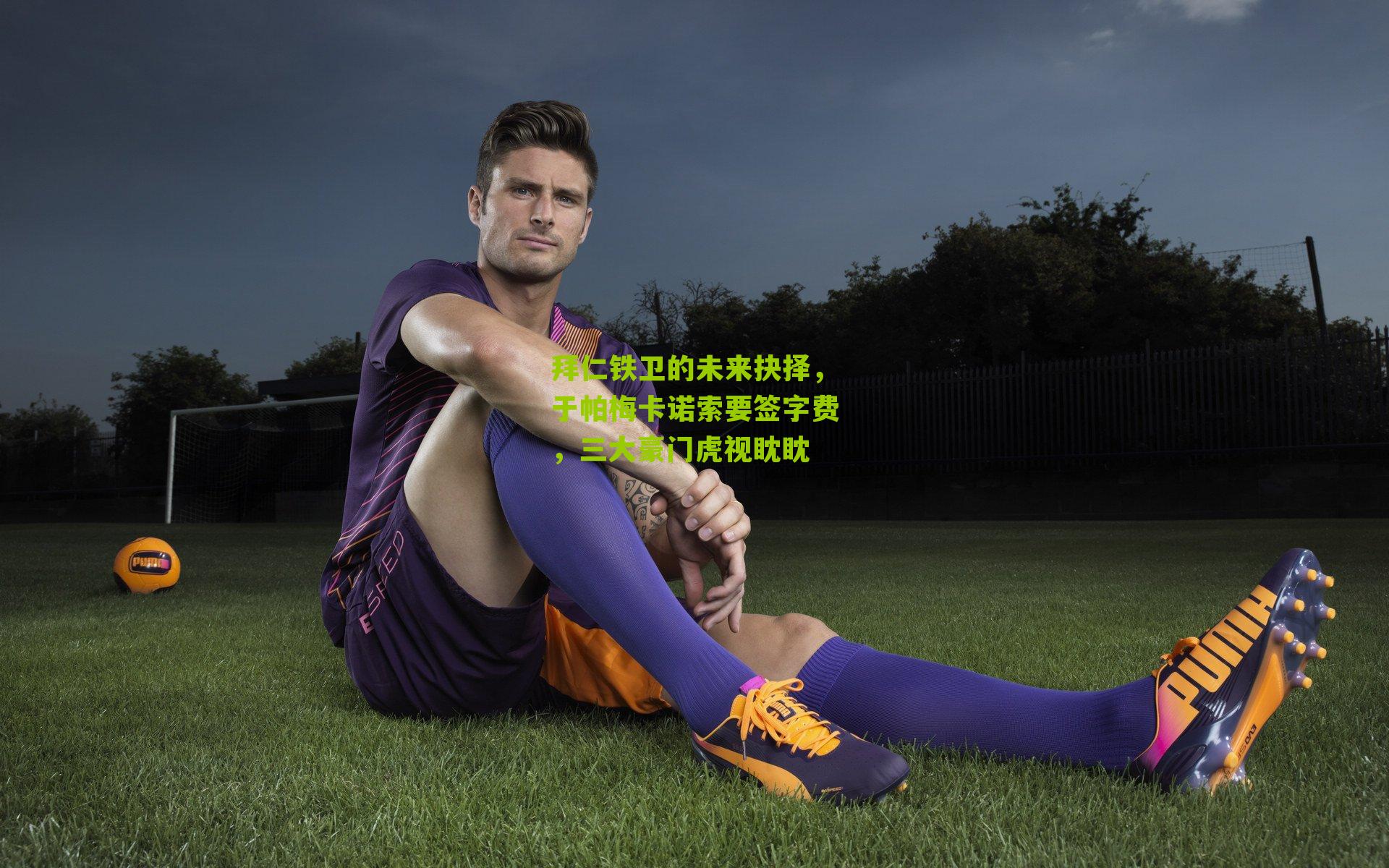 拜仁铁卫的未来抉择，于帕梅卡诺索要签字费，三大豪门虎视眈眈