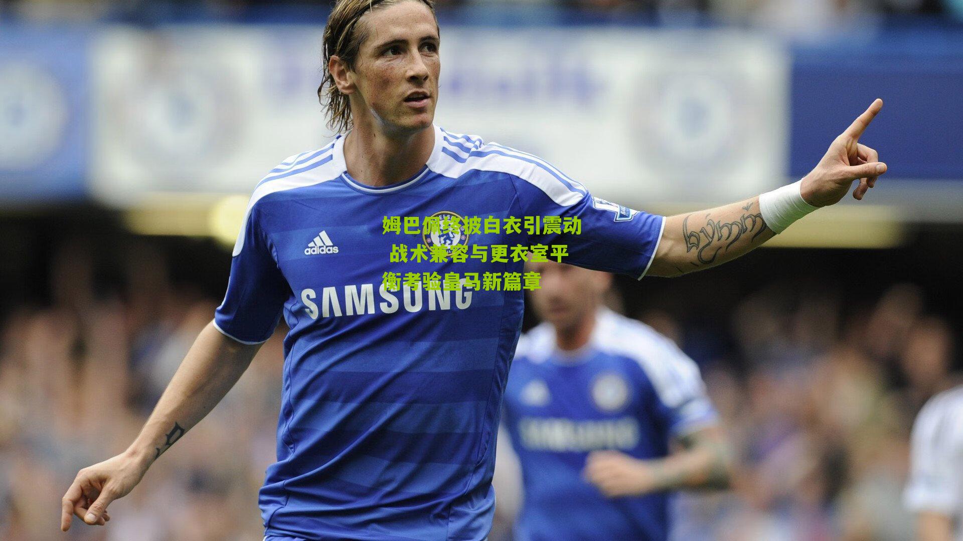 姆巴佩终披白衣引震动 战术兼容与更衣室平衡考验皇马新篇章