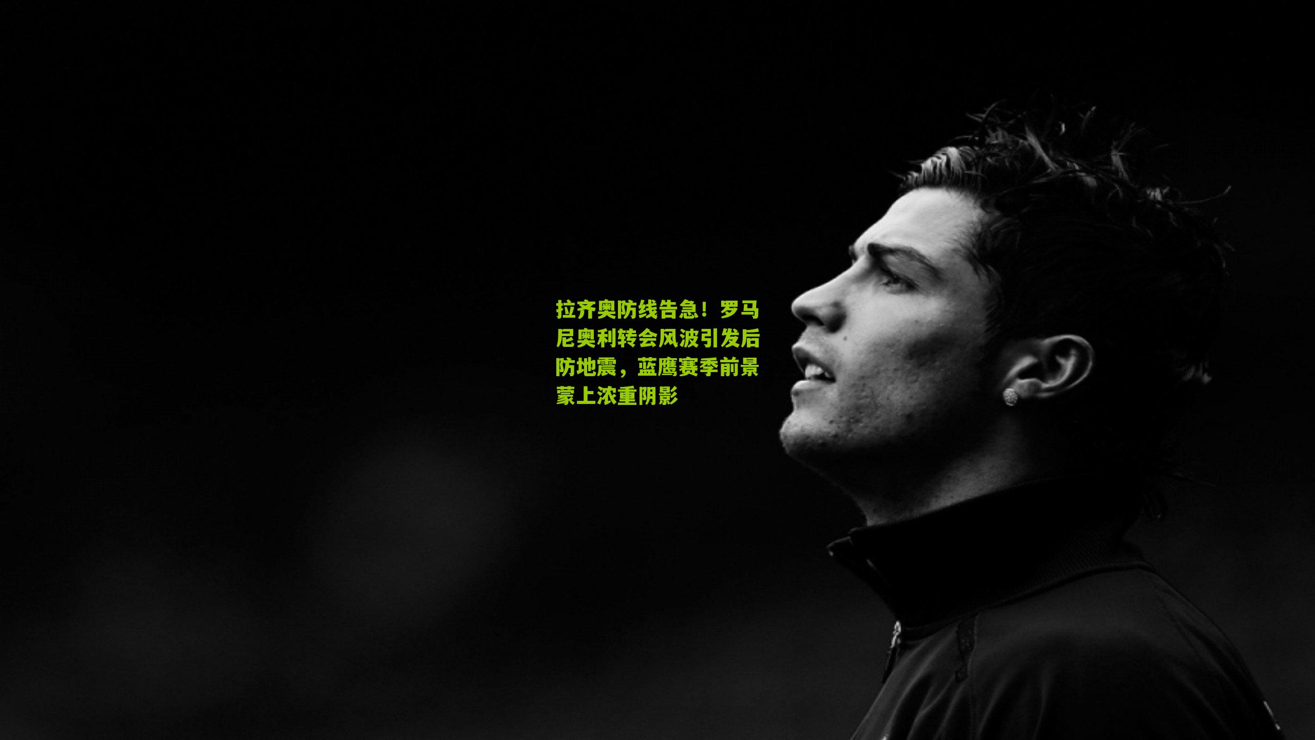 拉齐奥防线告急！罗马尼奥利转会风波引发后防地震，蓝鹰赛季前景蒙上浓重阴影