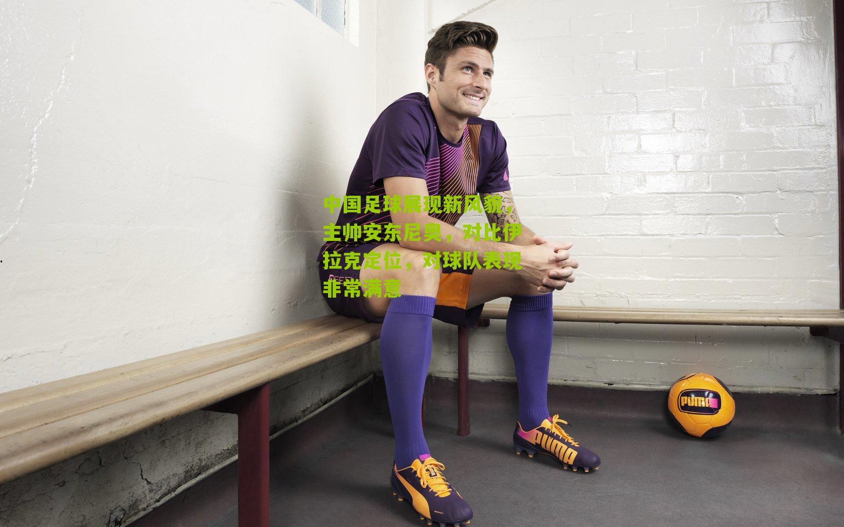 中国足球展现新风貌，主帅安东尼奥，对比伊拉克定位，对球队表现非常满意