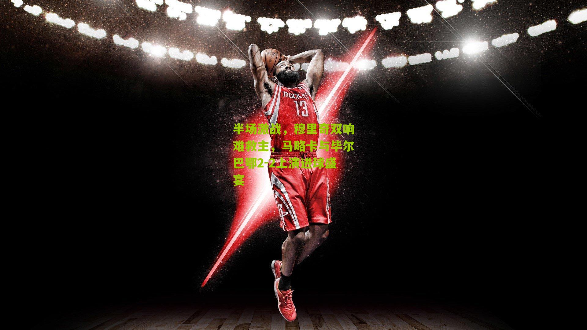 半场激战，穆里奇双响难救主，马略卡与毕尔巴鄂2-2上演进球盛宴