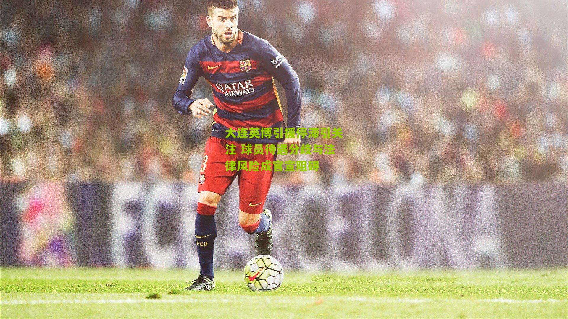大连英博引援停滞引关注 球员待遇分歧与法律风险成官宣阻碍
